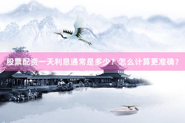 股票配资一天利息通常是多少？怎么计算更准确？
