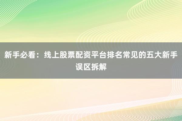新手必看：线上股票配资平台排名常见的五大新手误区拆解