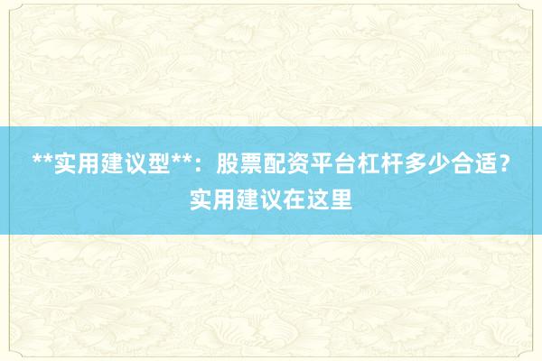 **实用建议型**：股票配资平台杠杆多少合适？实用建议在这里