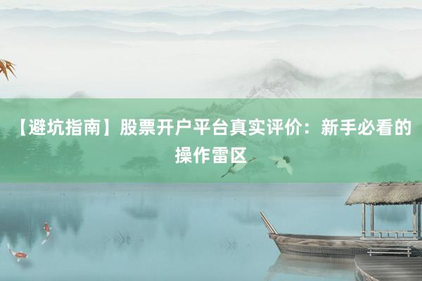 【避坑指南】股票开户平台真实评价：新手必看的操作雷区
