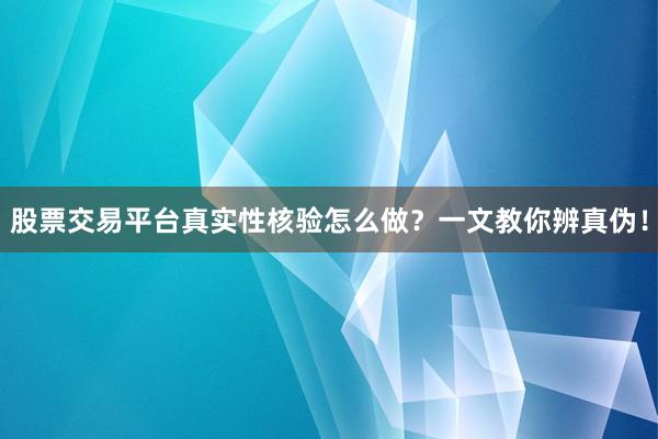 股票交易平台真实性核验怎么做？一文教你辨真伪！