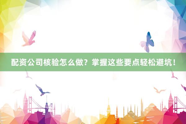 配资公司核验怎么做？掌握这些要点轻松避坑！