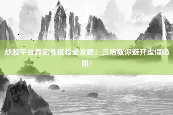 炒股平台真实性核验全攻略：三招教你避开虚假陷阱！