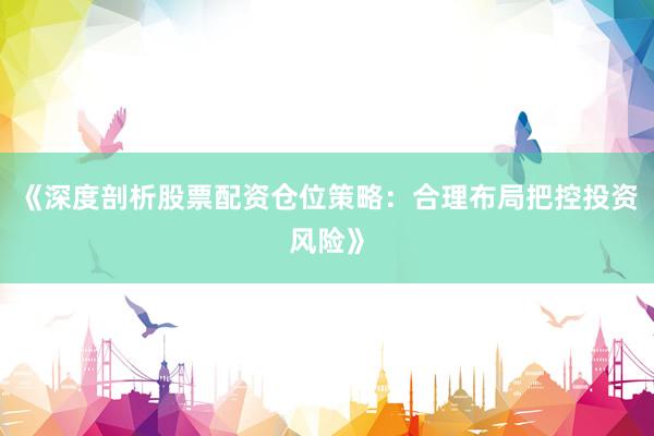 《深度剖析股票配资仓位策略：合理布局把控投资风险》