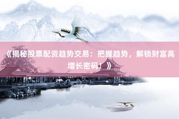 《揭秘股票配资趋势交易：把握趋势，解锁财富高增长密码！》