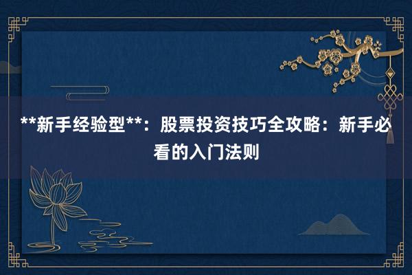 **新手经验型**：股票投资技巧全攻略：新手必看的入门法则
