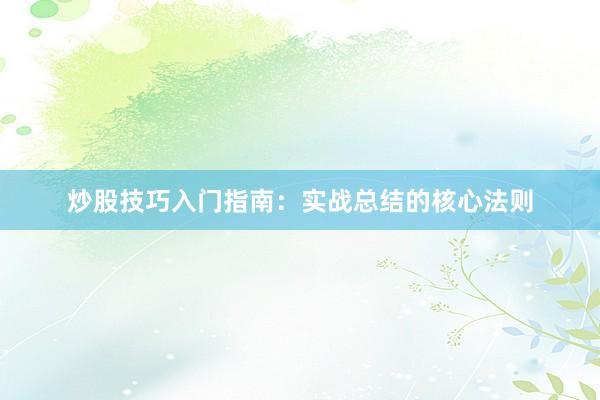 炒股技巧入门指南:实战总结的核心法则
