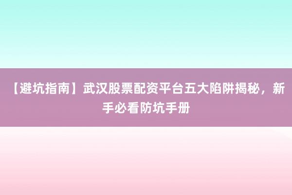 【避坑指南】武汉股票配资平台五大陷阱揭秘，新手必看防坑手册