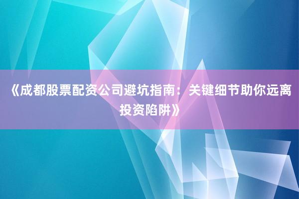 《成都股票配资公司避坑指南：关键细节助你远离投资陷阱》