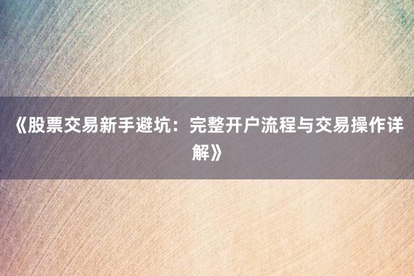 《股票交易新手避坑：完整开户流程与交易操作详解》