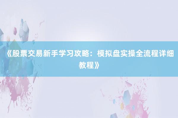 《股票交易新手学习攻略：模拟盘实操全流程详细教程》