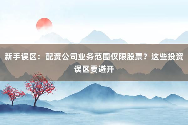 新手误区：配资公司业务范围仅限股票？这些投资误区要避开