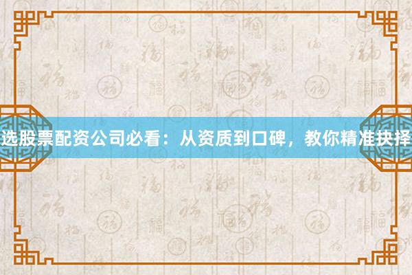 选股票配资公司必看：从资质到口碑，教你精准抉择