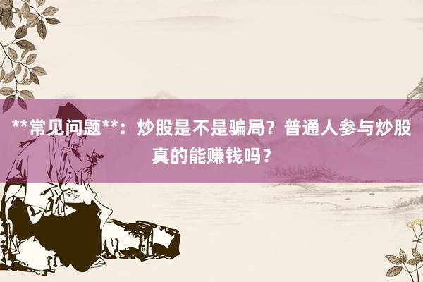 **常见问题**：炒股是不是骗局？普通人参与炒股真的能赚钱吗？