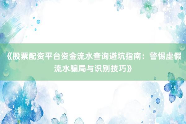 《股票配资平台资金流水查询避坑指南：警惕虚假流水骗局与识别技巧》