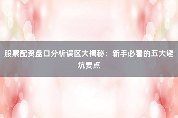 股票配资盘口分析误区大揭秘：新手必看的五大避坑要点
