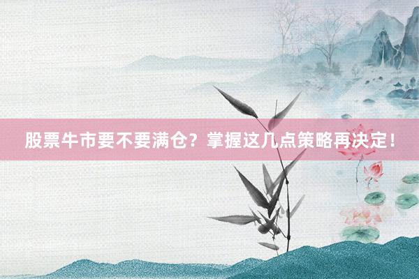 股票牛市要不要满仓?掌握这几点策略再决定!