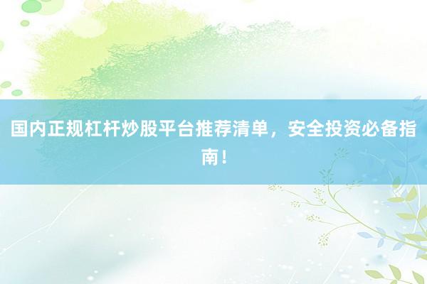 国内正规杠杆炒股平台推荐清单，安全投资必备指南！
