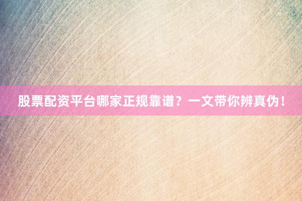 股票配资平台哪家正规靠谱？一文带你辨真伪！