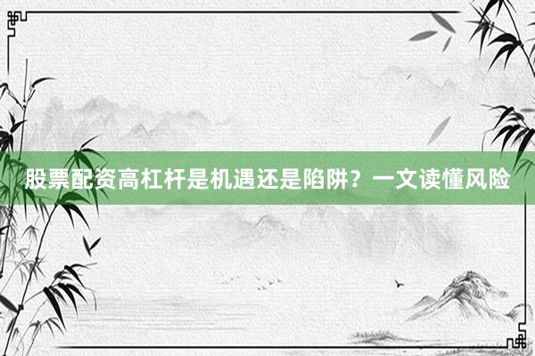 股票配资高杠杆是机遇还是陷阱？一文读懂风险