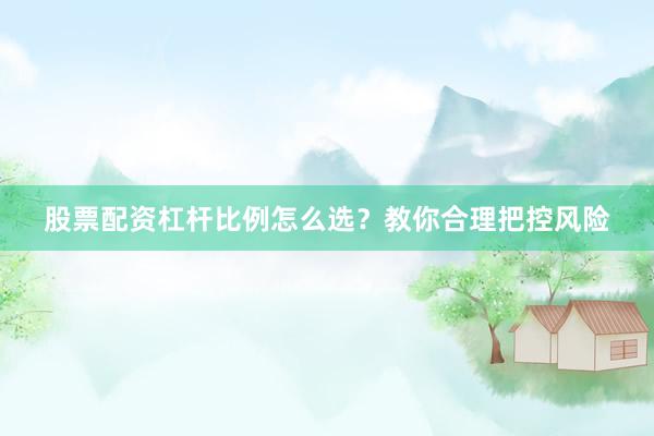 股票配资杠杆比例怎么选？教你合理把控风险