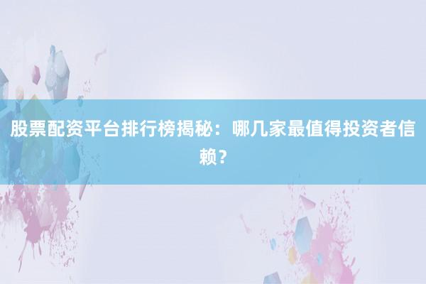 股票配资平台排行榜揭秘：哪几家最值得投资者信赖？