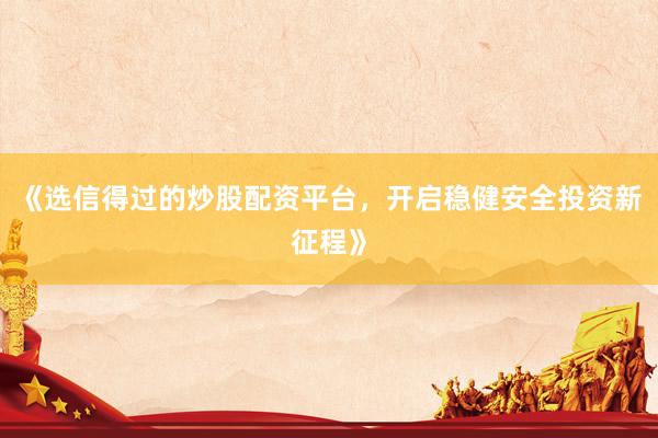 《选信得过的炒股配资平台，开启稳健安全投资新征程》