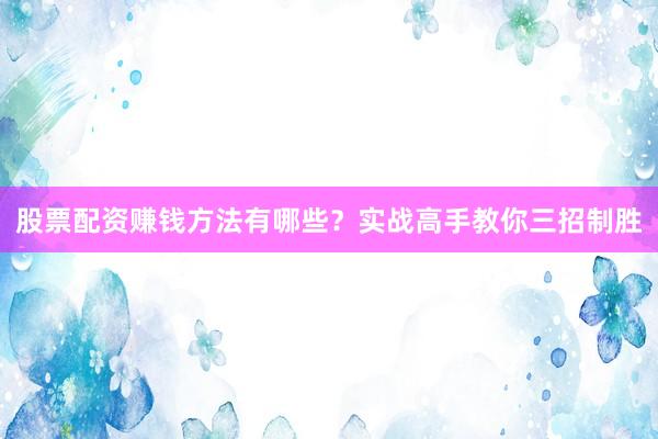 股票配资赚钱方法有哪些？实战高手教你三招制胜