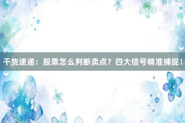 干货速递:股票怎么判断卖点?四大信号精准捕捉!