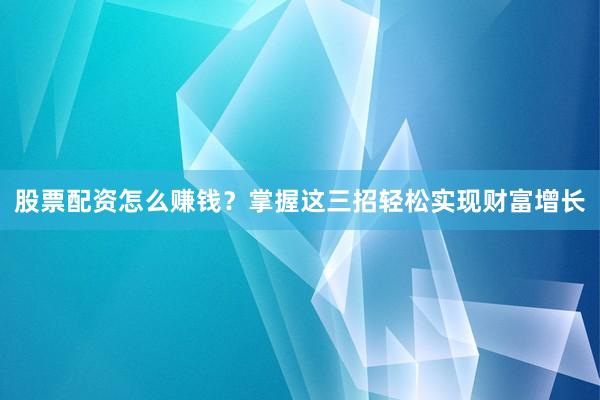 股票配资怎么赚钱？掌握这三招轻松实现财富增长