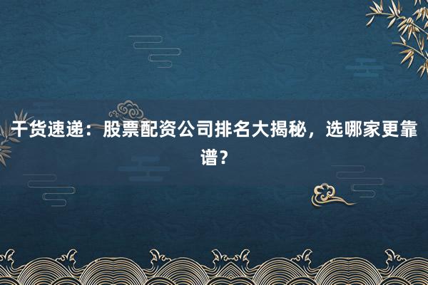 干货速递：股票配资公司排名大揭秘，选哪家更靠谱？