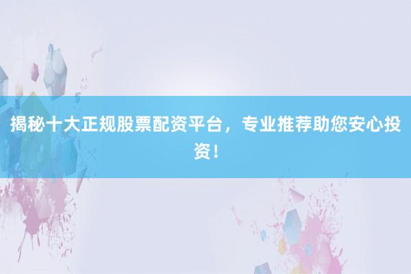 揭秘十大正规股票配资平台，专业推荐助您安心投资！
