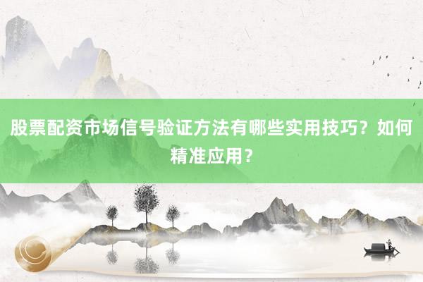 股票配资市场信号验证方法有哪些实用技巧?如何精准应用?