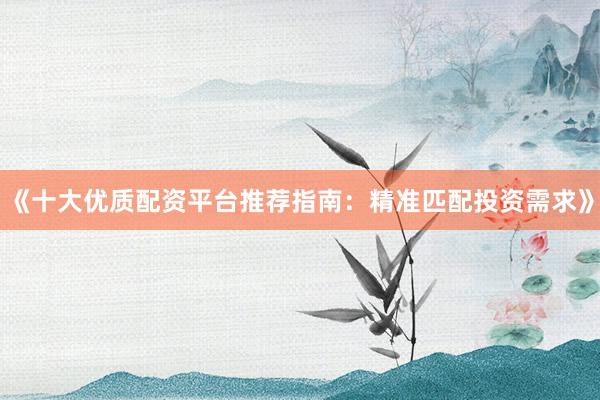 《十大优质配资平台推荐指南:精准匹配投资需求》