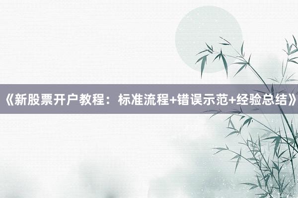 《新股票开户教程：标准流程+错误示范+经验总结》