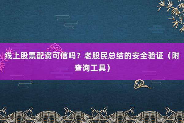 线上股票配资可信吗？老股民总结的安全验证（附查询工具）