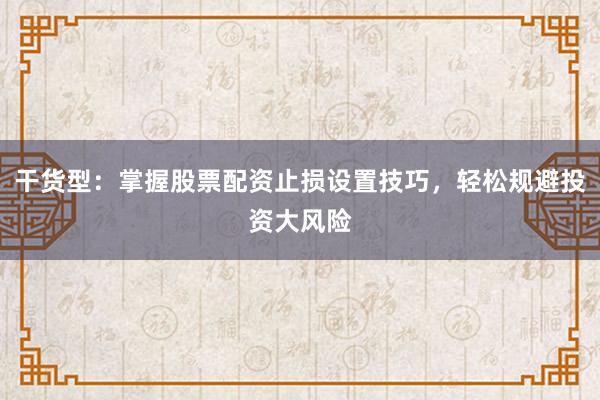 干货型:掌握股票配资止损设置技巧,轻松规避投资大风险