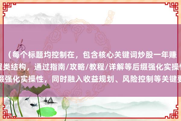 （每个标题均控制在，包含核心关键词炒股一年赚多少，并采用操作流程类结构，通过指南/攻略/教程/详解等后缀强化实操性，同时融入收益规划、风险控制等关键要素提升专业度）