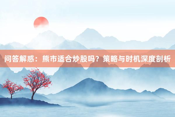 问答解惑：熊市适合炒股吗？策略与时机深度剖析