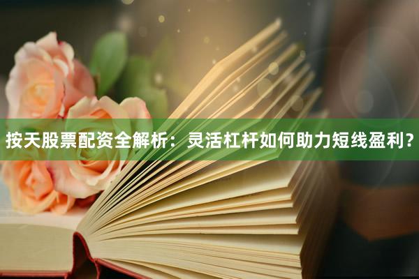按天股票配资全解析：灵活杠杆如何助力短线盈利？