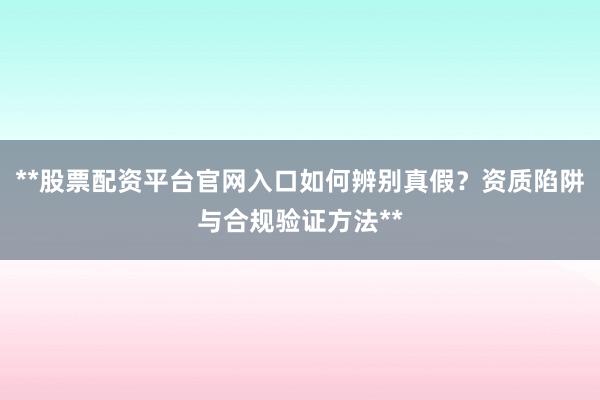 **股票配资平台官网入口如何辨别真假？资质陷阱与合规验证方法**