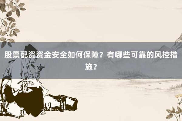 股票配资资金安全如何保障？有哪些可靠的风控措施？