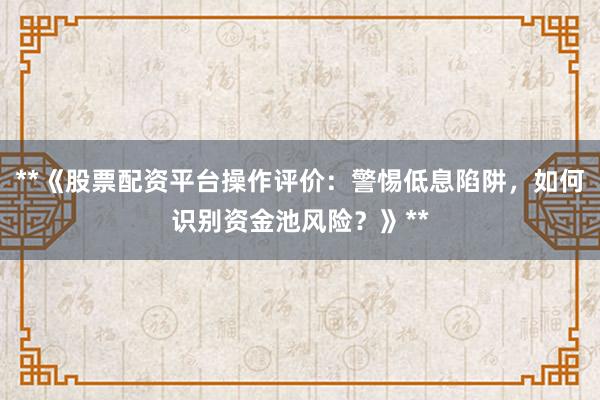**《股票配资平台操作评价：警惕低息陷阱，如何识别资金池风险？》**