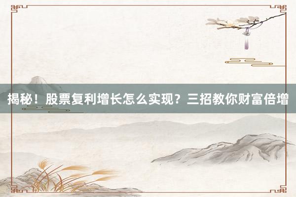 揭秘！股票复利增长怎么实现？三招教你财富倍增