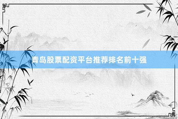 青岛股票配资平台推荐排名前十强