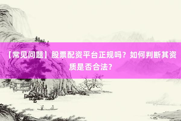 【常见问题】股票配资平台正规吗？如何判断其资质是否合法？