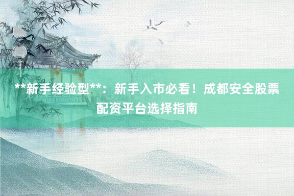 **新手经验型**：新手入市必看！成都安全股票配资平台选择指南