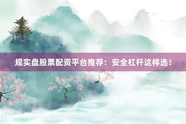 规实盘股票配资平台推荐：安全杠杆这样选！
