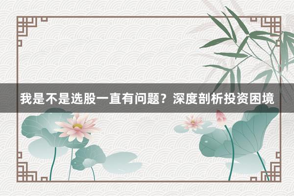 我是不是选股一直有问题？深度剖析投资困境