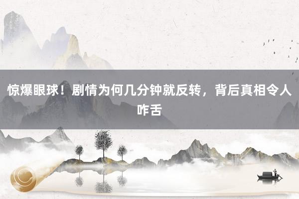惊爆眼球！剧情为何几分钟就反转，背后真相令人咋舌